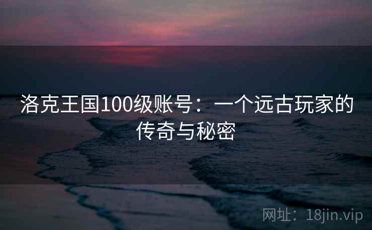 洛克王国100级账号：一个远古玩家的传奇与秘密