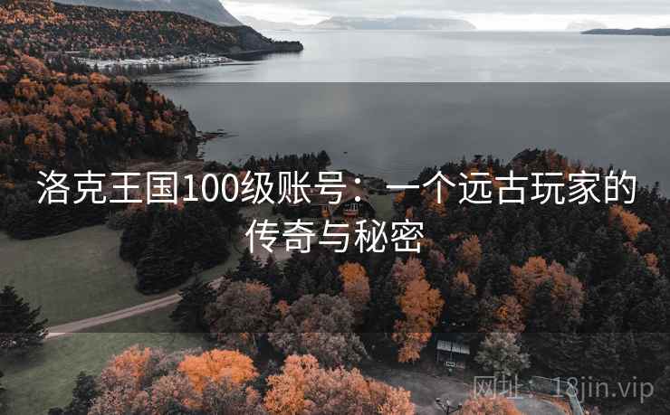 洛克王国100级账号：一个远古玩家的传奇与秘密