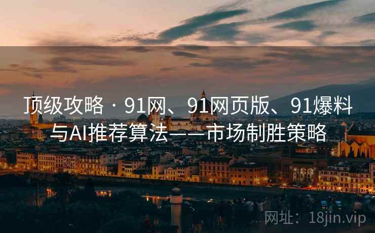 顶级攻略 · 91网、91网页版、91爆料与AI推荐算法——市场制胜策略