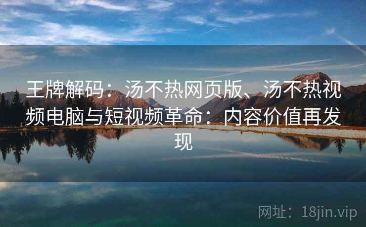 王牌解码：汤不热网页版、汤不热视频电脑与短视频革命：内容价值再发现