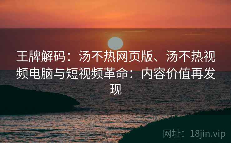 王牌解码：汤不热网页版、汤不热视频电脑与短视频革命：内容价值再发现