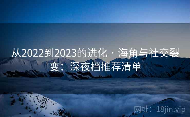 从2022到2023的进化 · 海角与社交裂变：深夜档推荐清单