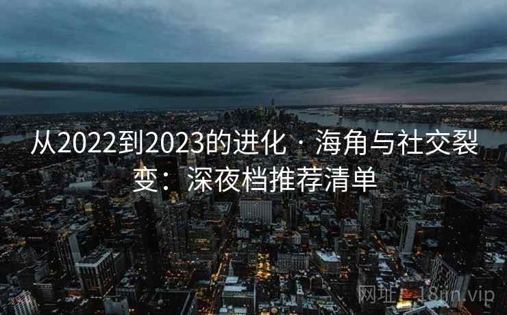 从2022到2023的进化 · 海角与社交裂变：深夜档推荐清单