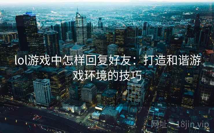 lol游戏中怎样回复好友：打造和谐游戏环境的技巧