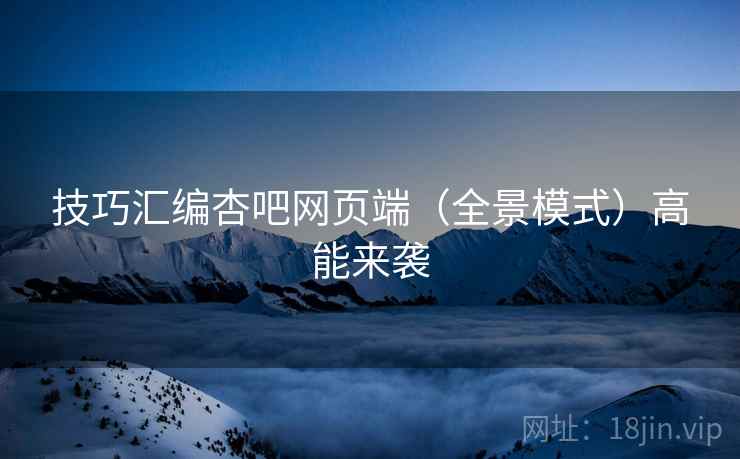 技巧汇编杏吧网页端（全景模式）高能来袭