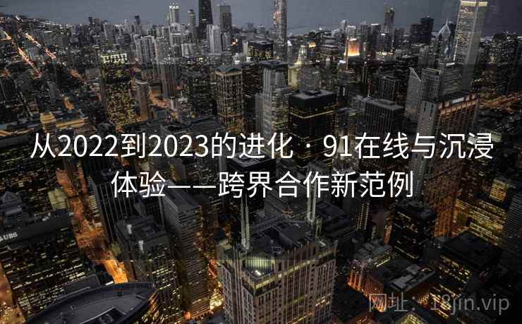 从2022到2023的进化 · 91在线与沉浸体验——跨界合作新范例