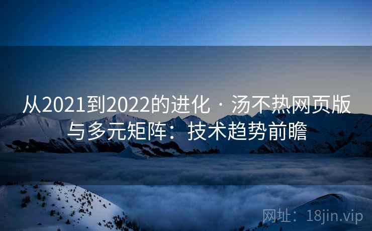 从2021到2022的进化 · 汤不热网页版与多元矩阵：技术趋势前瞻