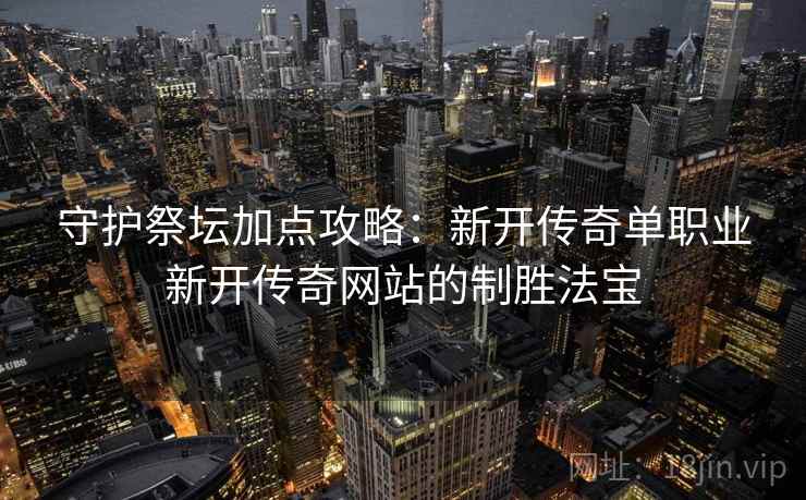 守护祭坛加点攻略：新开传奇单职业新开传奇网站的制胜法宝