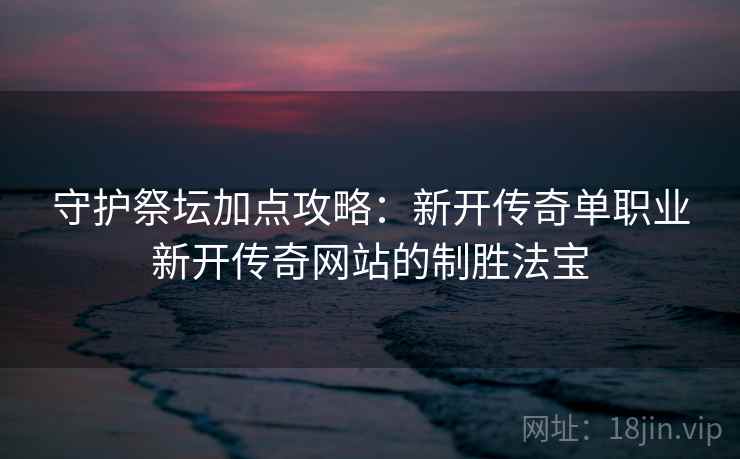 守护祭坛加点攻略：新开传奇单职业新开传奇网站的制胜法宝