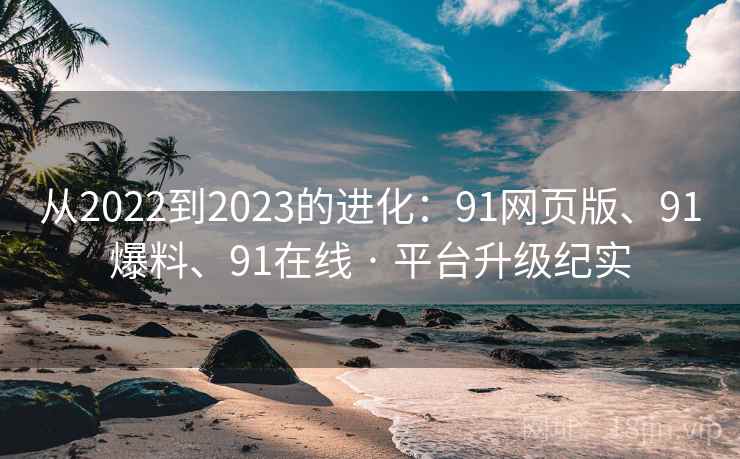 从2022到2023的进化：91网页版、91爆料、91在线 · 平台升级纪实