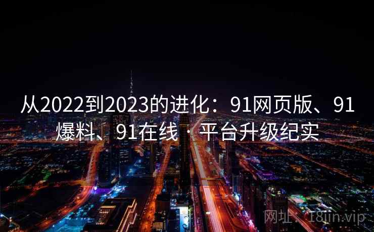 从2022到2023的进化：91网页版、91爆料、91在线 · 平台升级纪实