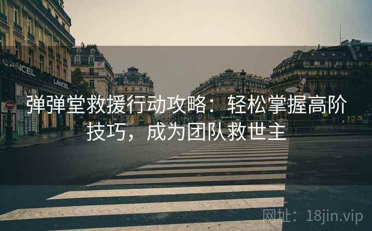 弹弹堂救援行动攻略：轻松掌握高阶技巧，成为团队救世主