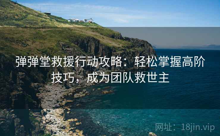弹弹堂救援行动攻略：轻松掌握高阶技巧，成为团队救世主