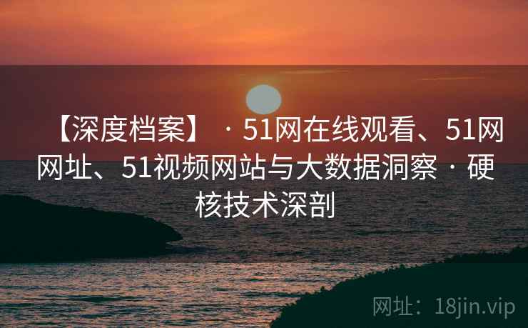 【深度档案】 · 51网在线观看、51网网址、51视频网站与大数据洞察 · 硬核技术深剖