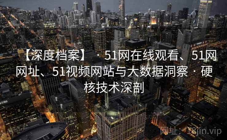 【深度档案】 · 51网在线观看、51网网址、51视频网站与大数据洞察 · 硬核技术深剖