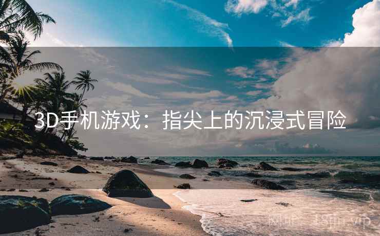 3D手机游戏：指尖上的沉浸式冒险