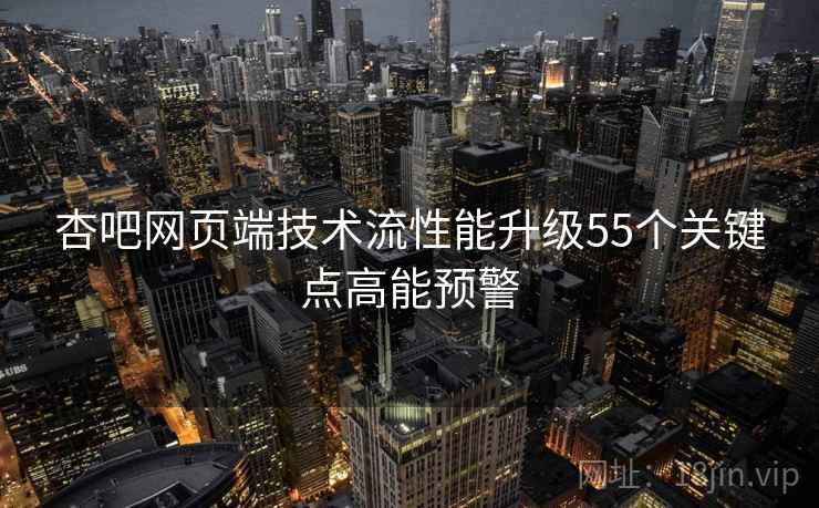 杏吧网页端技术流性能升级55个关键点高能预警