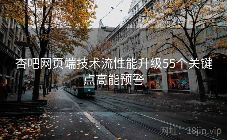 杏吧网页端技术流性能升级55个关键点高能预警