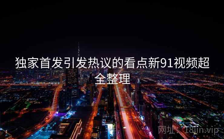 独家首发引发热议的看点新91视频超全整理