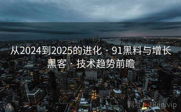 从2024到2025的进化 · 91黑料与增长黑客 · 技术趋势前瞻