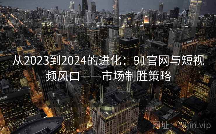 从2023到2024的进化：91官网与短视频风口——市场制胜策略