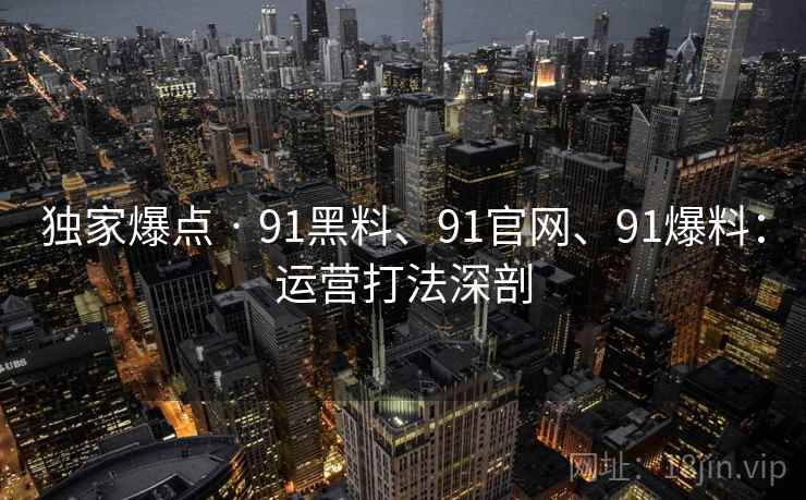独家爆点 · 91黑料、91官网、91爆料：运营打法深剖
