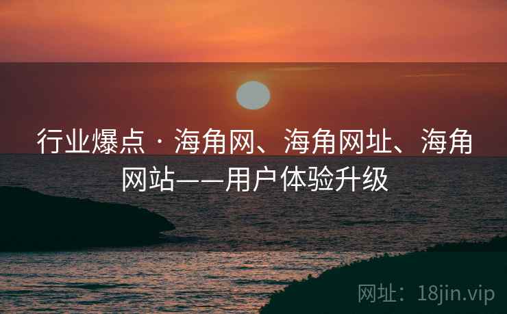 行业爆点 · 海角网、海角网址、海角网站——用户体验升级