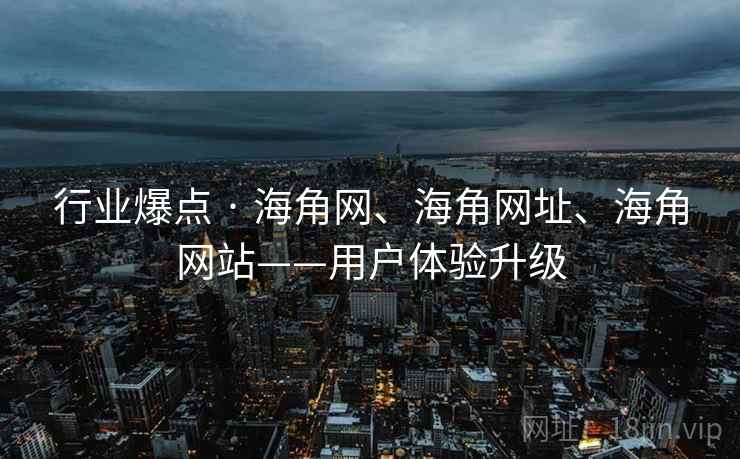 行业爆点 · 海角网、海角网址、海角网站——用户体验升级