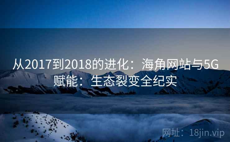 从2017到2018的进化：海角网站与5G赋能：生态裂变全纪实