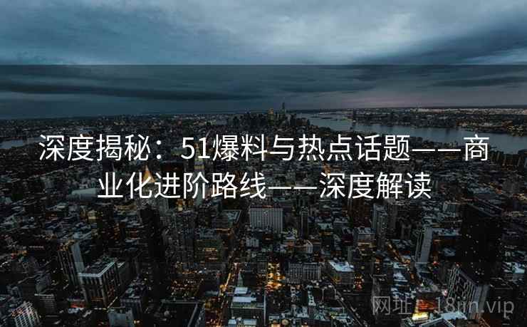 深度揭秘：51爆料与热点话题——商业化进阶路线——深度解读