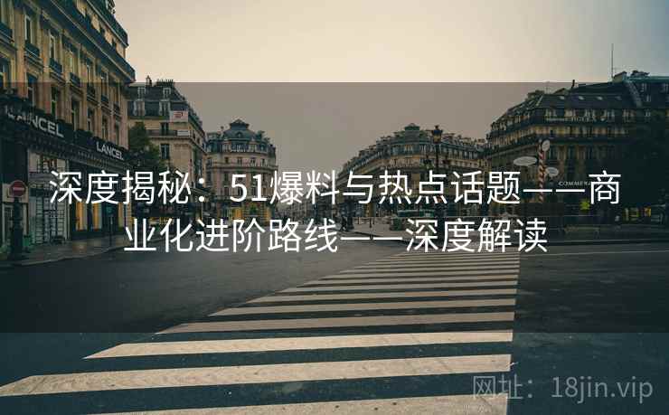 深度揭秘：51爆料与热点话题——商业化进阶路线——深度解读