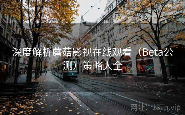 深度解析蘑菇影视在线观看（Beta公测）策略大全