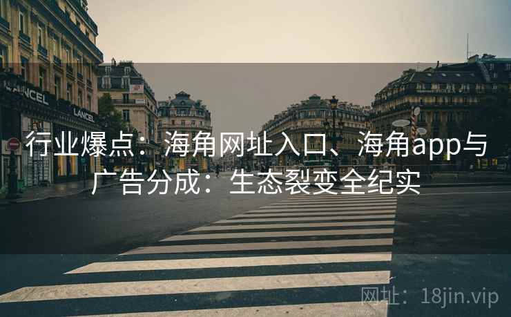 行业爆点：海角网址入口、海角app与广告分成：生态裂变全纪实