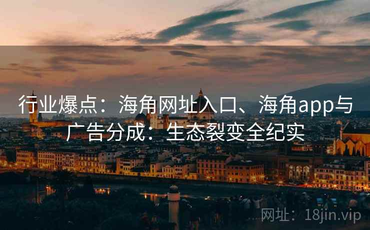 行业爆点：海角网址入口、海角app与广告分成：生态裂变全纪实