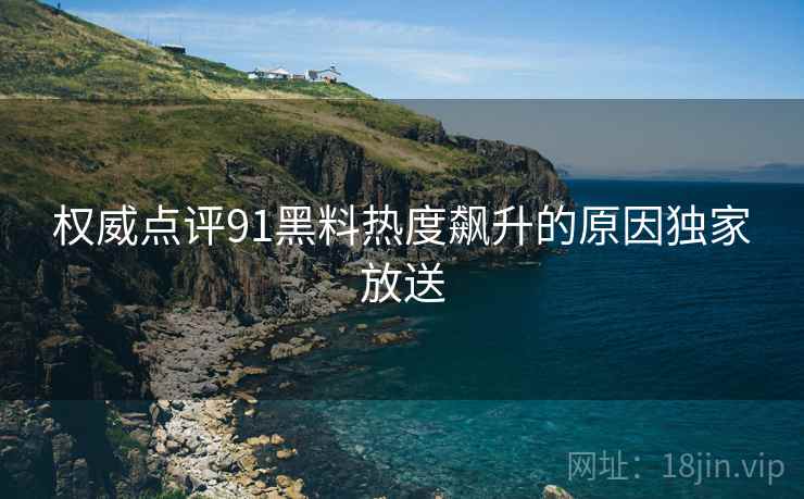 权威点评91黑料热度飙升的原因独家放送