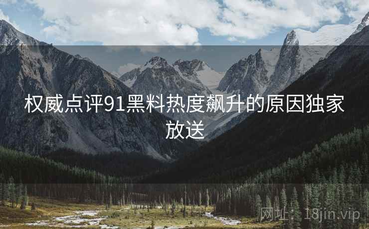 权威点评91黑料热度飙升的原因独家放送