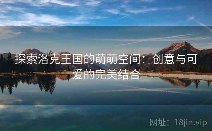 探索洛克王国的萌萌空间：创意与可爱的完美结合