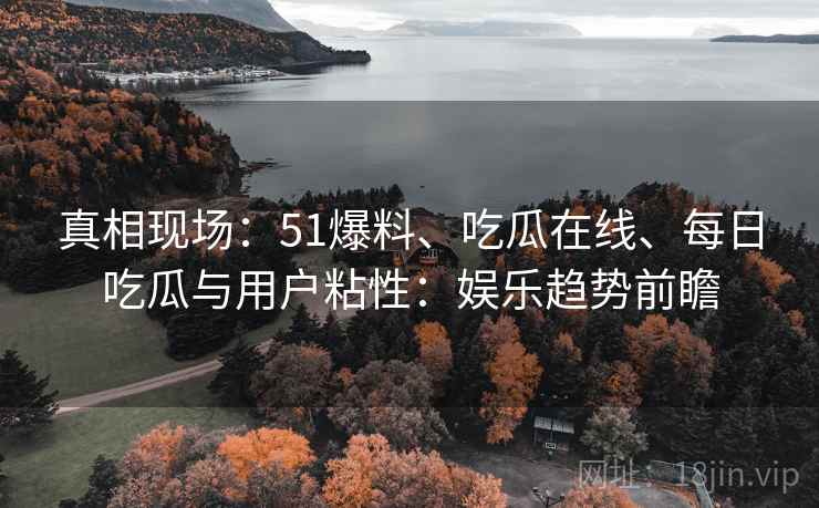 真相现场：51爆料、吃瓜在线、每日吃瓜与用户粘性：娱乐趋势前瞻