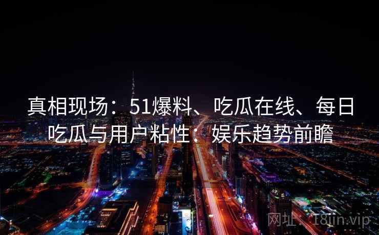 真相现场：51爆料、吃瓜在线、每日吃瓜与用户粘性：娱乐趋势前瞻