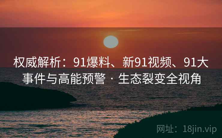权威解析：91爆料、新91视频、91大事件与高能预警 · 生态裂变全视角