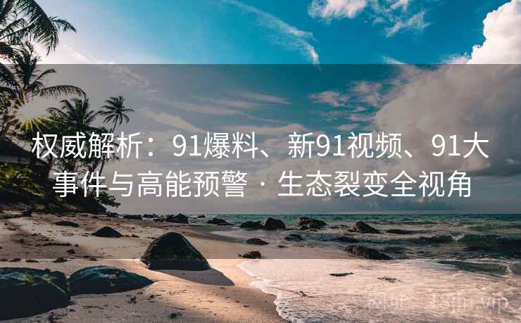 权威解析：91爆料、新91视频、91大事件与高能预警 · 生态裂变全视角