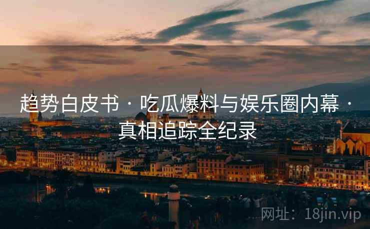 趋势白皮书 · 吃瓜爆料与娱乐圈内幕 · 真相追踪全纪录