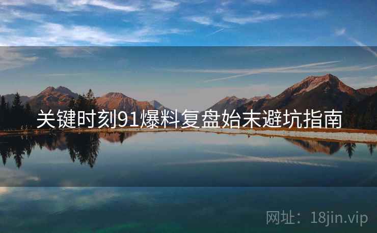 关键时刻91爆料复盘始末避坑指南