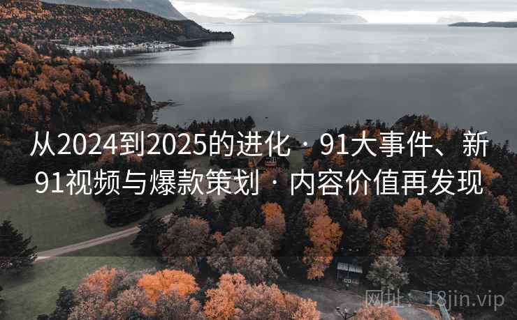从2024到2025的进化 · 91大事件、新91视频与爆款策划 · 内容价值再发现