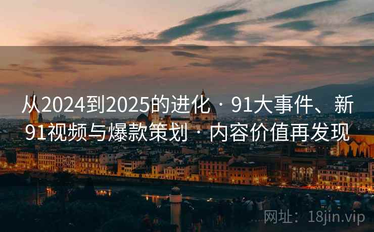 从2024到2025的进化 · 91大事件、新91视频与爆款策划 · 内容价值再发现