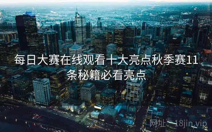 每日大赛在线观看十大亮点秋季赛11条秘籍必看亮点