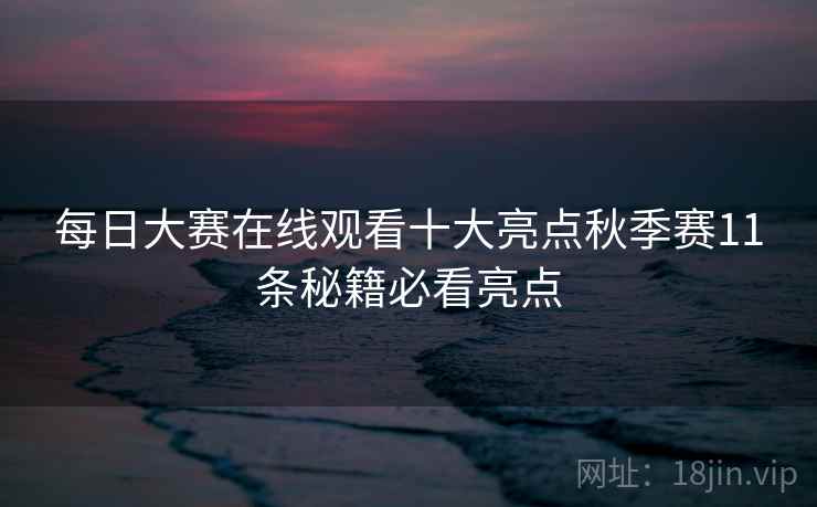 每日大赛在线观看十大亮点秋季赛11条秘籍必看亮点