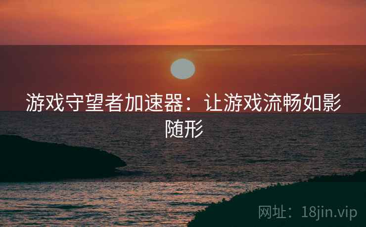 游戏守望者加速器：让游戏流畅如影随形