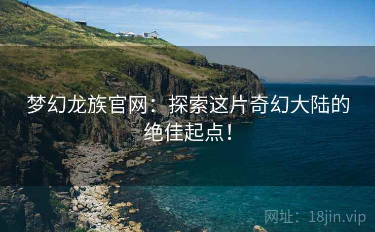 梦幻龙族官网：探索这片奇幻大陆的绝佳起点！