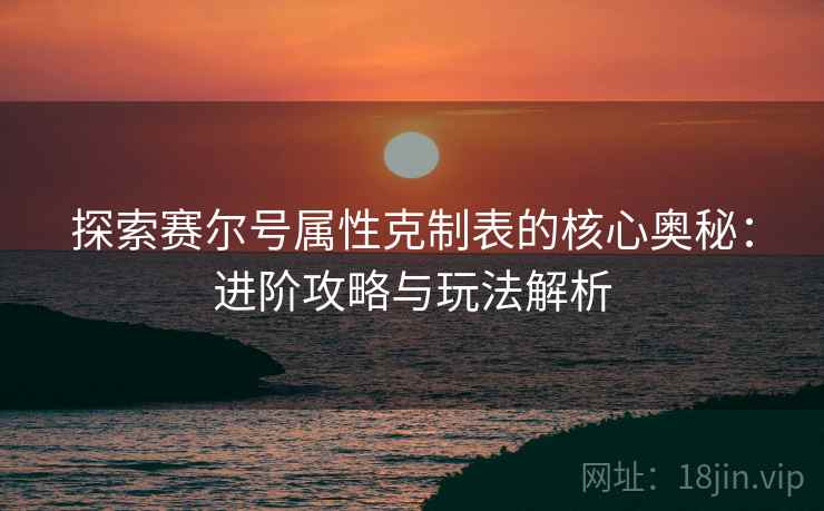探索赛尔号属性克制表的核心奥秘：进阶攻略与玩法解析